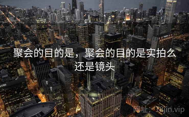聚会的目的是，聚会的目的是实拍么还是镜头