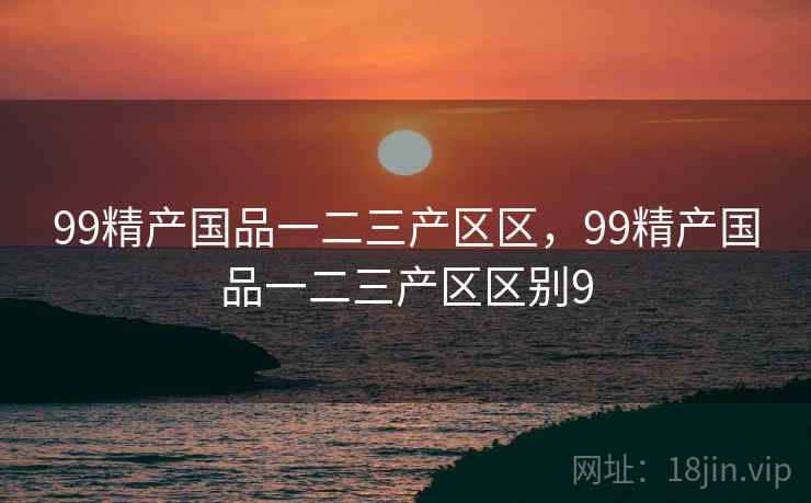 99精产国品一二三产区区，99精产国品一二三产区区别9