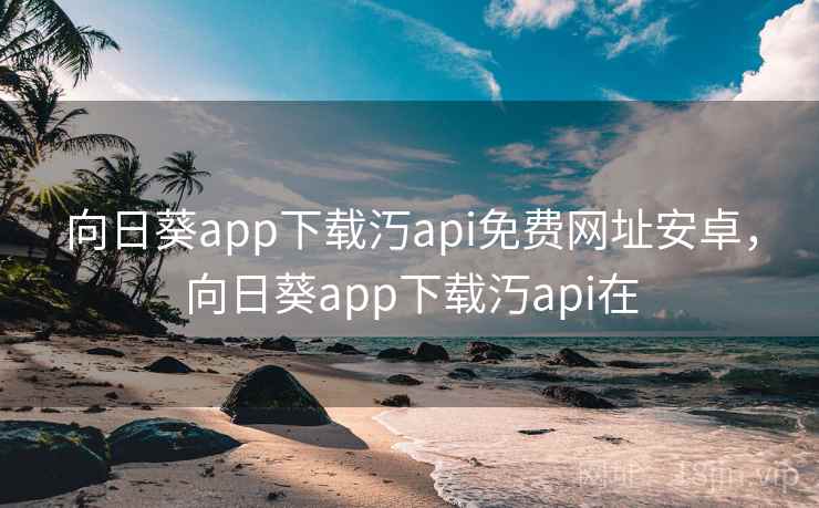 向日葵app下载汅api免费网址安卓,向日葵app下载汅api在 向日葵app下载汅api免费网址安卓,向日葵app下载汅api在