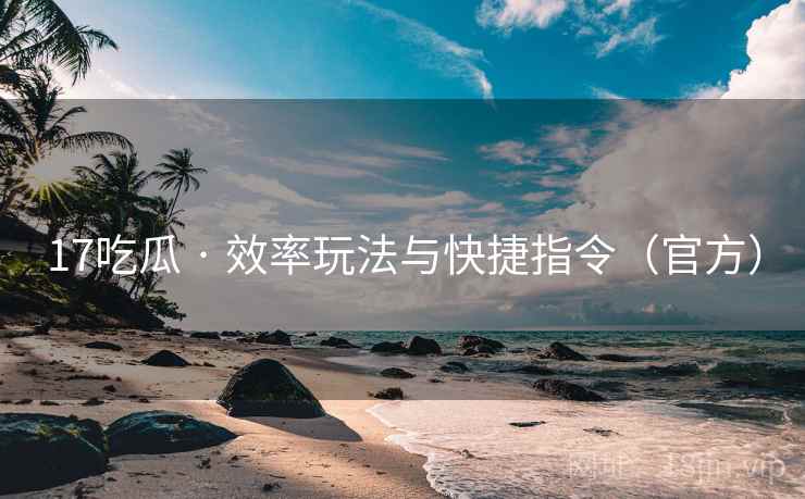 17吃瓜 · 效率玩法与快捷指令（官方）