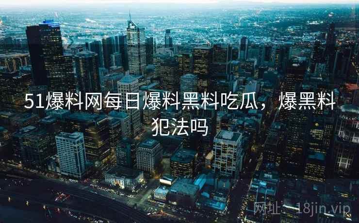51爆料网每日爆料黑料吃瓜，爆黑料犯法吗