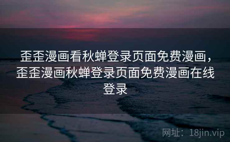 歪歪漫画看秋蝉登录页面免费漫画,歪歪漫画秋蝉登录页面免费漫画在线登录 歪歪漫画看秋蝉登录页面免费漫画,歪歪漫画秋蝉登录页面免费漫画在线登录