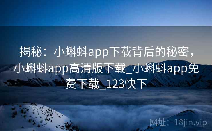 揭秘：小蝌蚪app下载背后的秘密，小蝌蚪app高清版下载_小蝌蚪app免费下载_123快下