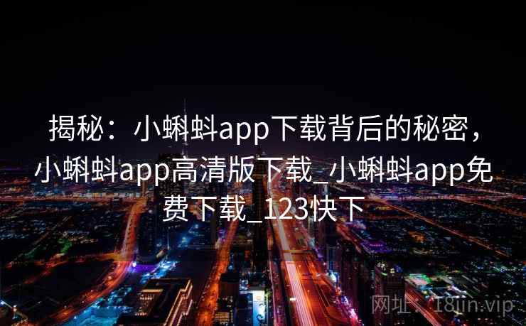 揭秘：小蝌蚪app下载背后的秘密，小蝌蚪app高清版下载_小蝌蚪app免费下载_123快下