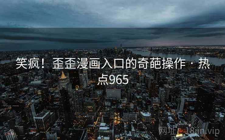 笑疯！歪歪漫画入口的奇葩操作 · 热点965