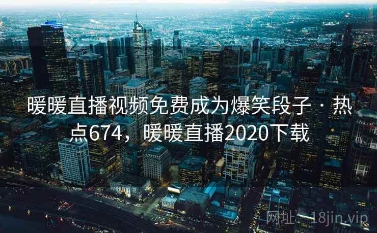 暖暖直播视频免费成为爆笑段子 · 热点674,暖暖直播2020下载 暖暖直播视频免费成为爆笑段子 · 热点674,暖暖直播2020下载