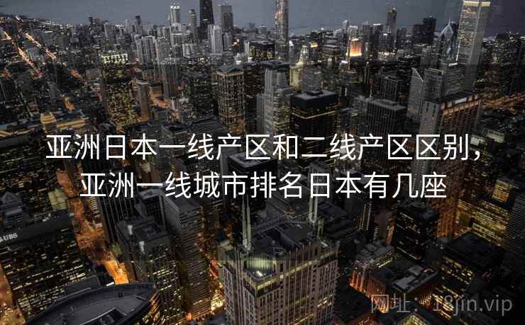 亚洲日本一线产区和二线产区区别，亚洲一线城市排名日本有几座