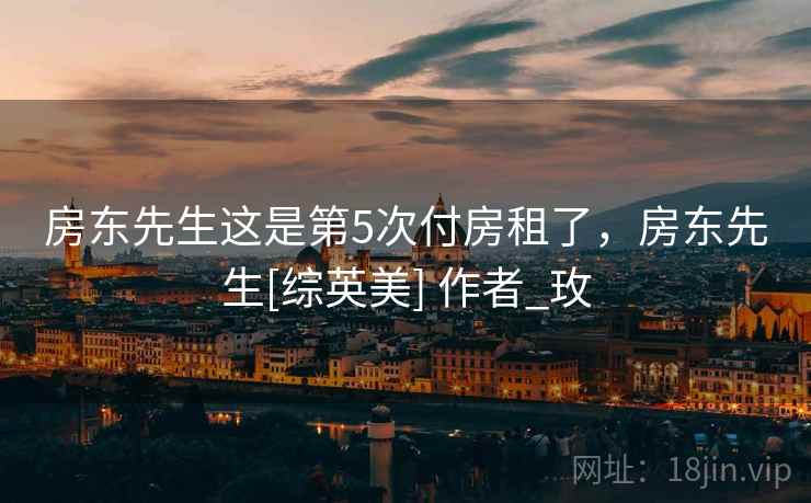 房东先生这是第5次付房租了，房东先生[综英美] 作者_玫
