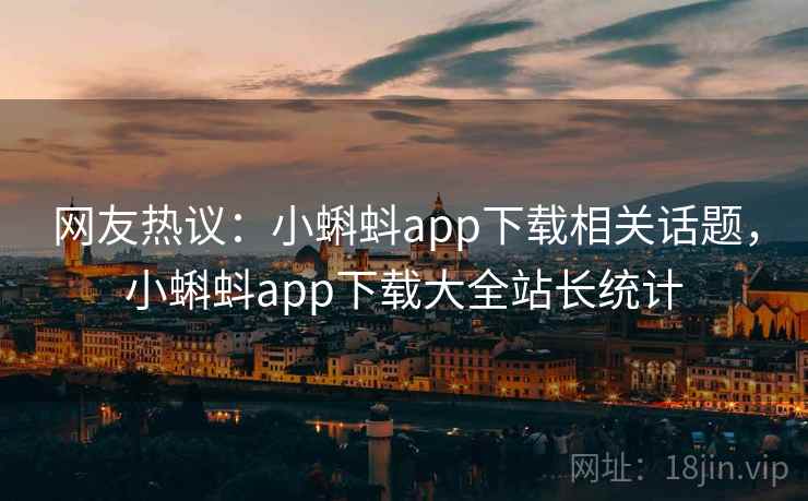 网友热议：小蝌蚪app下载相关话题，小蝌蚪app下载大全站长统计