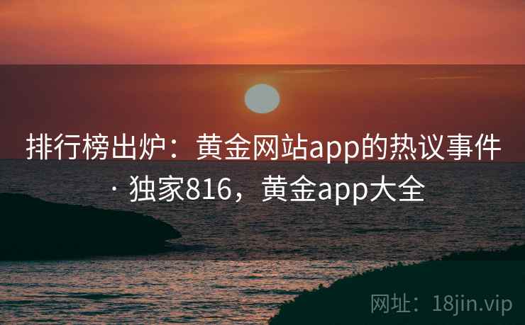排行榜出炉:黄金网站app的热议事件 · 独家816,黄金app大全 排行榜出炉:黄金网站app的热议事件 · 独家816,黄金app大全