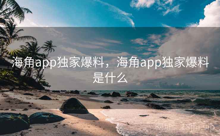 海角app独家爆料，海角app独家爆料是什么