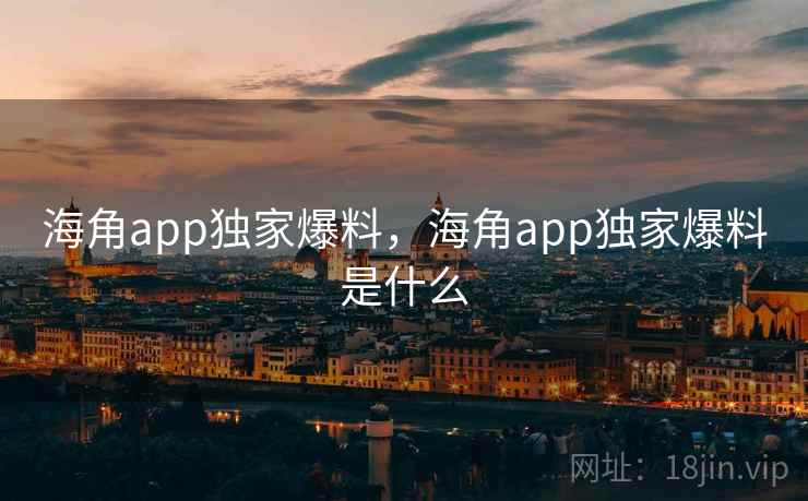 海角app独家爆料，海角app独家爆料是什么