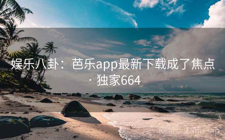 娱乐八卦:芭乐app最新下载成了焦点 · 独家664 娱乐八卦:芭乐app最新下载成了焦点 · 独家664