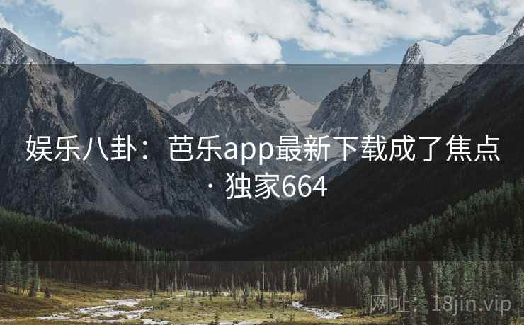 娱乐八卦:芭乐app最新下载成了焦点 · 独家664 娱乐八卦:芭乐app最新下载成了焦点 · 独家664
