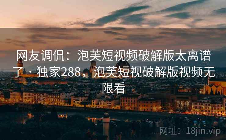 网友调侃：泡芙短视频破解版太离谱了 · 独家288，泡芙短视破解版视频无限看