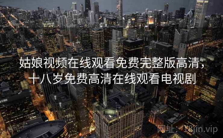 姑娘视频在线观看免费完整版高清,十八岁免费高清在线观看电视剧 姑娘视频在线观看免费完整版高清,十八岁免费高清在线观看电视剧