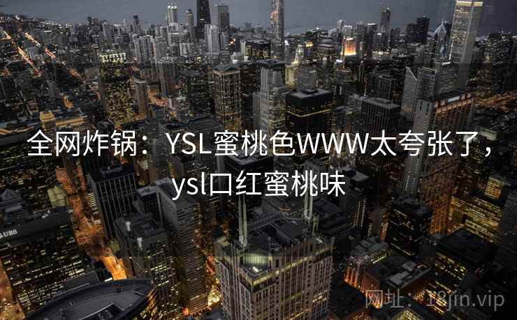 全网炸锅：YSL蜜桃色WWW太夸张了，ysl口红蜜桃味