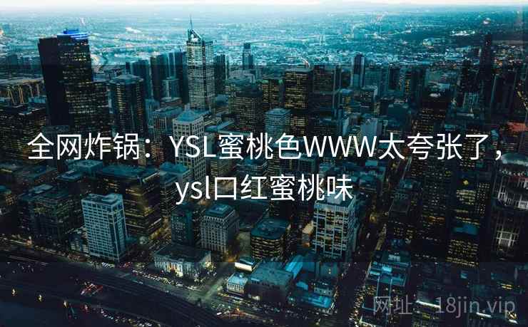 全网炸锅：YSL蜜桃色WWW太夸张了，ysl口红蜜桃味