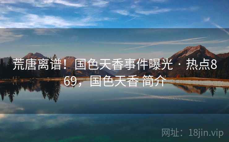 荒唐离谱!国色天香事件曝光 · 热点869,国色天香 简介 荒唐离谱!国色天香事件曝光 · 热点869,国色天香 简介