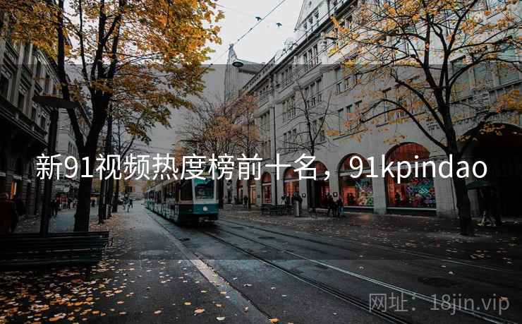 新91视频热度榜前十名，91kpindao