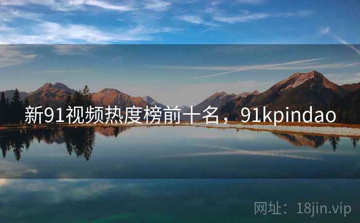 新91视频热度榜前十名，91kpindao