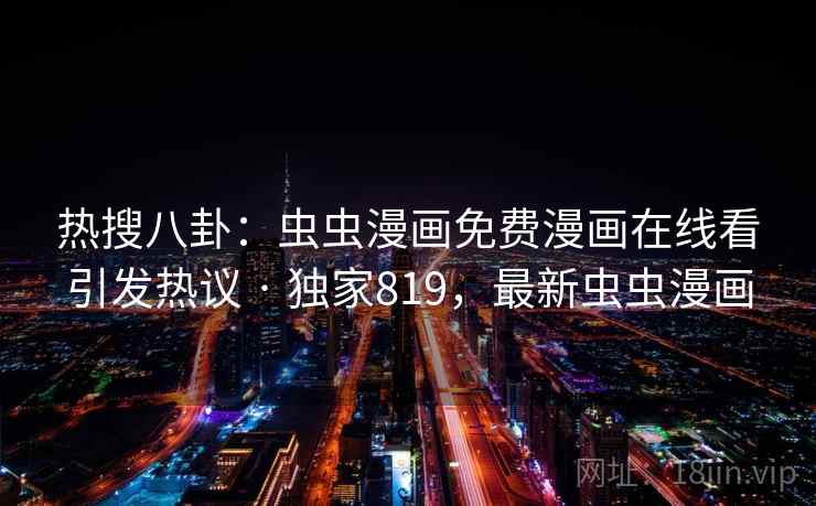 热搜八卦:虫虫漫画免费漫画在线看引发热议 · 独家819,最新虫虫漫画 热搜八卦:虫虫漫画免费漫画在线看引发热议 · 独家819,最新虫虫漫画