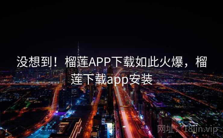 没想到!榴莲APP下载如此火爆,榴莲下载app安装 没想到!榴莲APP下载如此火爆,榴莲下载app安装