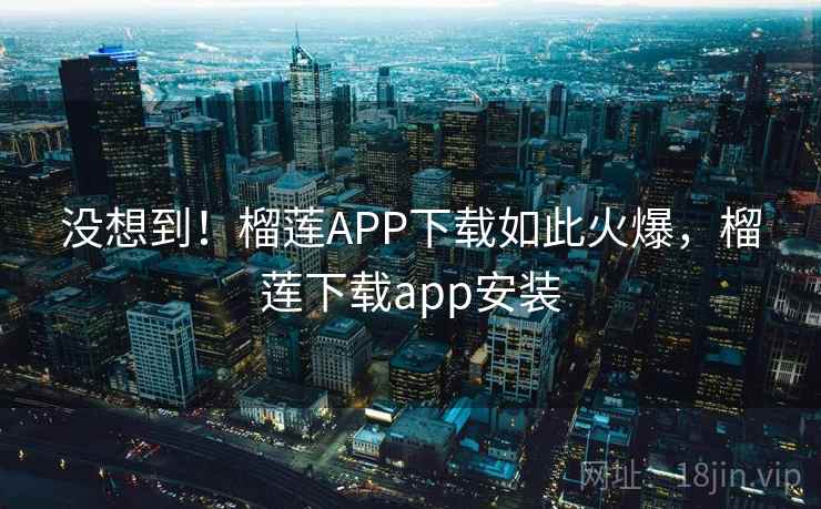 没想到!榴莲APP下载如此火爆,榴莲下载app安装 没想到!榴莲APP下载如此火爆,榴莲下载app安装