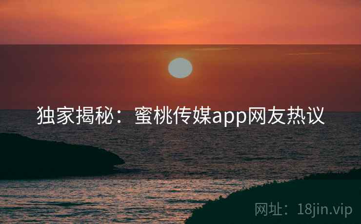 独家揭秘:蜜桃传媒app网友热议 独家揭秘:蜜桃传媒app网友热议