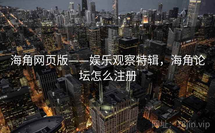 海角网页版——娱乐观察特辑,海角论坛怎么注册 海角网页版——娱乐观察特辑,海角论坛怎么注册