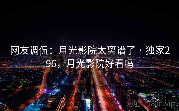 网友调侃：月光影院太离谱了 · 独家296，月光影院好看吗