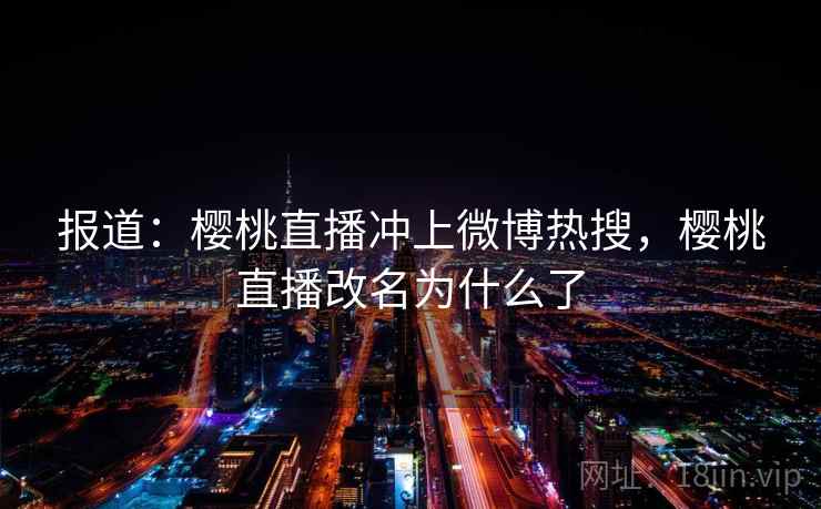 报道：樱桃直播冲上微博热搜，樱桃直播改名为什么了