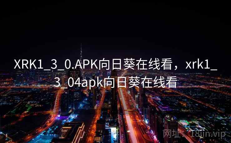 XRK1_3_0.APK向日葵在线看,xrk1_3_04apk向日葵在线看 XRK1_3_0.APK向日葵在线看,xrk1_3_04apk向日葵在线看