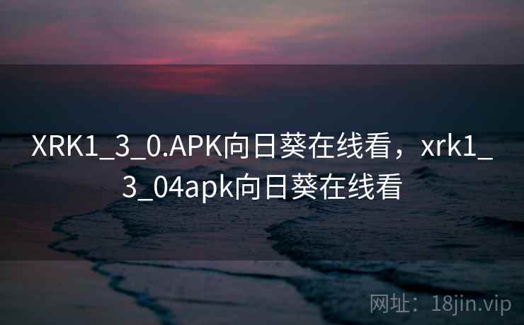 XRK1_3_0.APK向日葵在线看,xrk1_3_04apk向日葵在线看 XRK1_3_0.APK向日葵在线看,xrk1_3_04apk向日葵在线看
