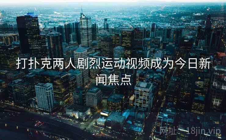 打扑克两人剧烈运动视频成为今日新闻焦点