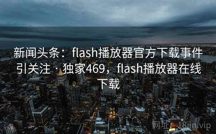 新闻头条:flash播放器官方下载事件引关注 · 独家469,flash播放器在线下载 新闻头条:flash播放器官方下载事件引关注 · 独家469,flash播放器在线下载