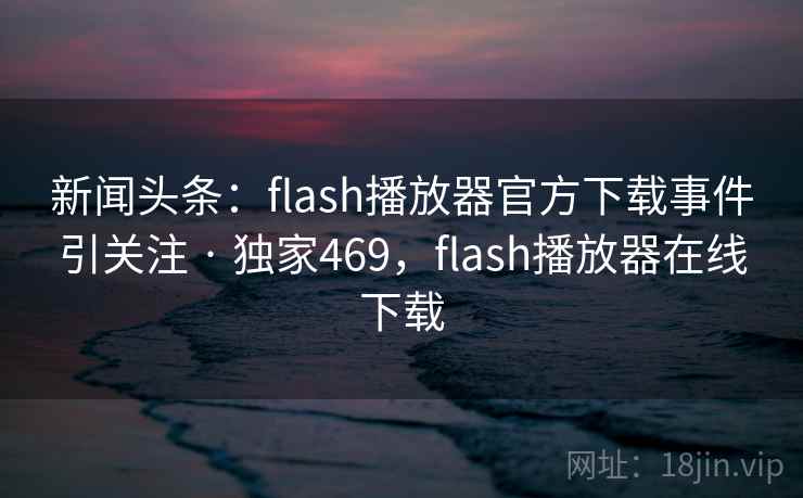 新闻头条:flash播放器官方下载事件引关注 · 独家469,flash播放器在线下载 新闻头条:flash播放器官方下载事件引关注 · 独家469,flash播放器在线下载