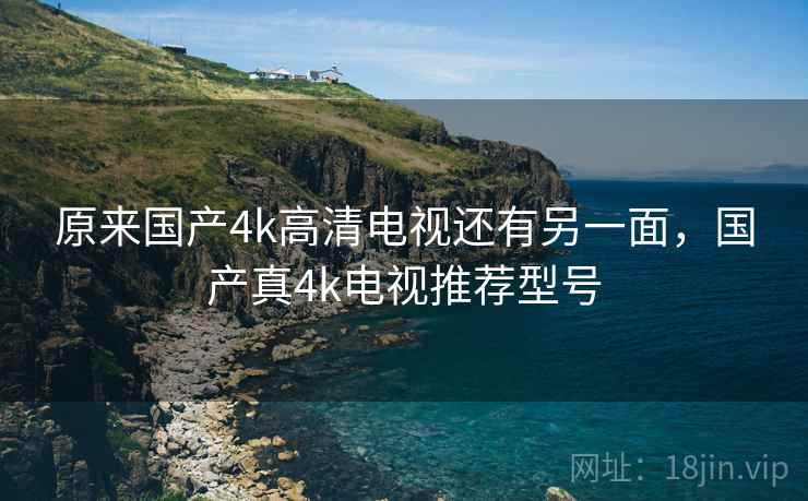 原来国产4k高清电视还有另一面,国产真4k电视推荐型号 原来国产4k高清电视还有另一面,国产真4k电视推荐型号
