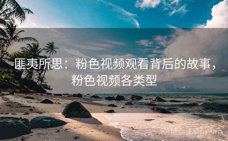 匪夷所思：粉色视频观看背后的故事，粉色视频各类型