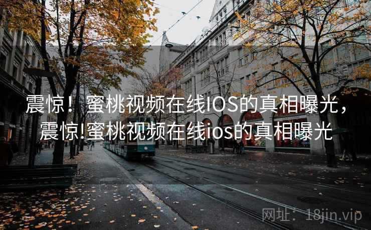 震惊！蜜桃视频在线IOS的真相曝光，震惊!蜜桃视频在线ios的真相曝光