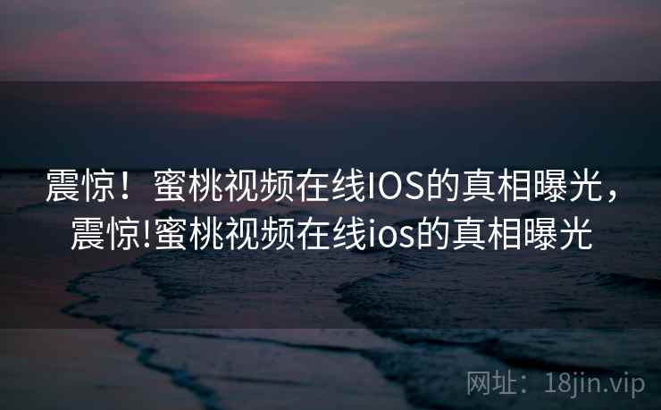 震惊！蜜桃视频在线IOS的真相曝光，震惊!蜜桃视频在线ios的真相曝光