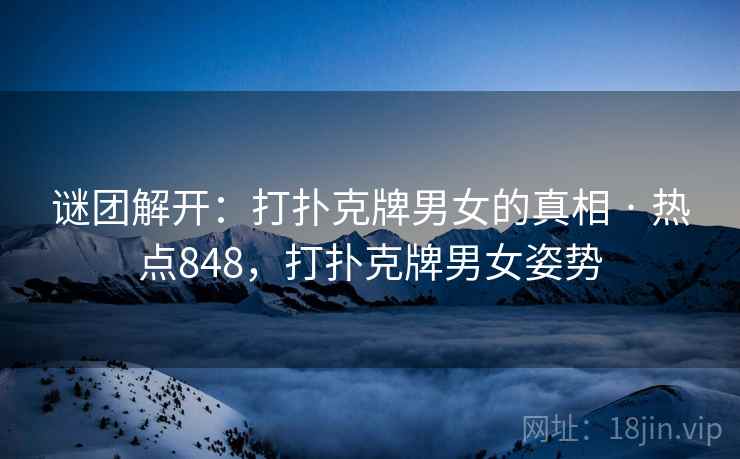 谜团解开：打扑克牌男女的真相 · 热点848，打扑克牌男女姿势