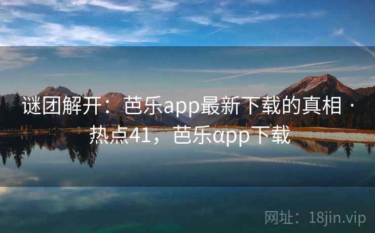 谜团解开:芭乐app最新下载的真相 · 热点41,芭乐αpp下载 谜团解开:芭乐app最新下载的真相 · 热点41,芭乐αpp下载