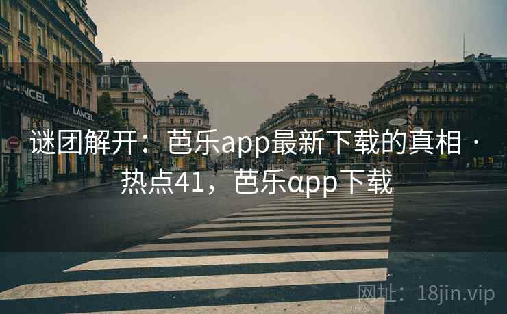 谜团解开:芭乐app最新下载的真相 · 热点41,芭乐αpp下载 谜团解开:芭乐app最新下载的真相 · 热点41,芭乐αpp下载