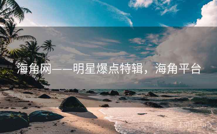 海角网——明星爆点特辑,海角平台 海角网——明星爆点特辑,海角平台