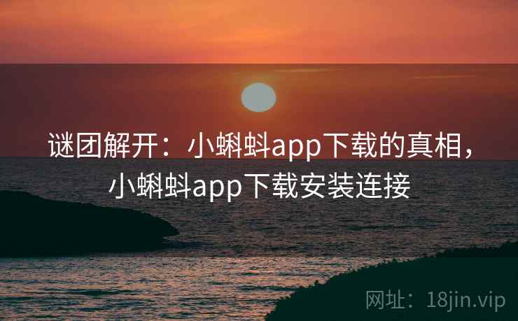 谜团解开：小蝌蚪app下载的真相，小蝌蚪app下载安装连接