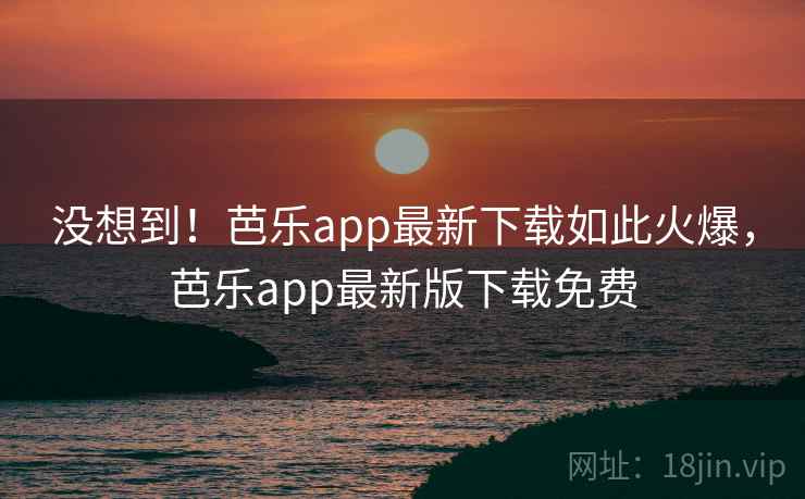 没想到!芭乐app最新下载如此火爆,芭乐app最新版下载免费 没想到!芭乐app最新下载如此火爆,芭乐app最新版下载免费