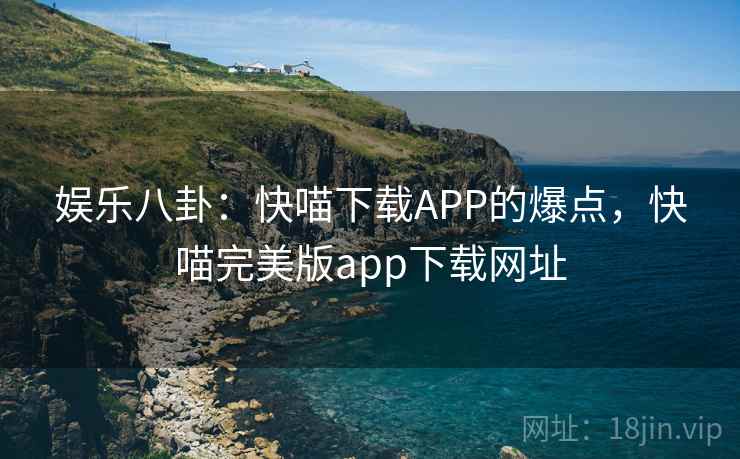 娱乐八卦：快喵下载APP的爆点，快喵完美版app下载网址