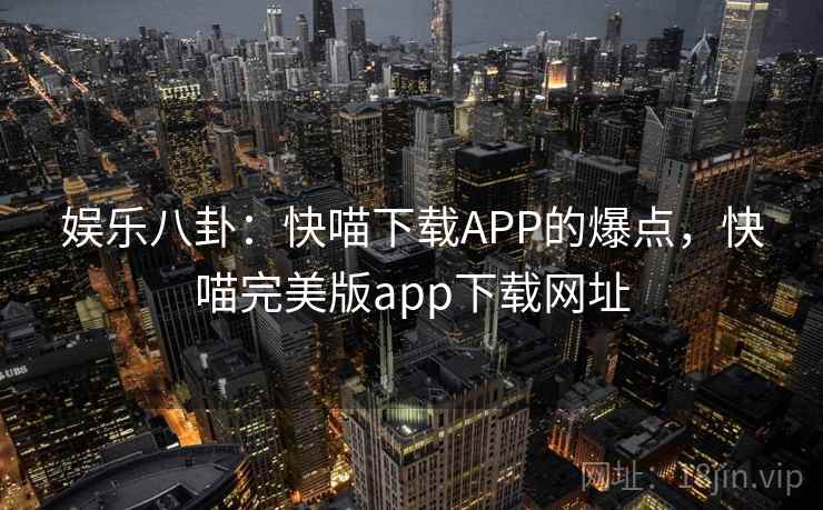 娱乐八卦：快喵下载APP的爆点，快喵完美版app下载网址
