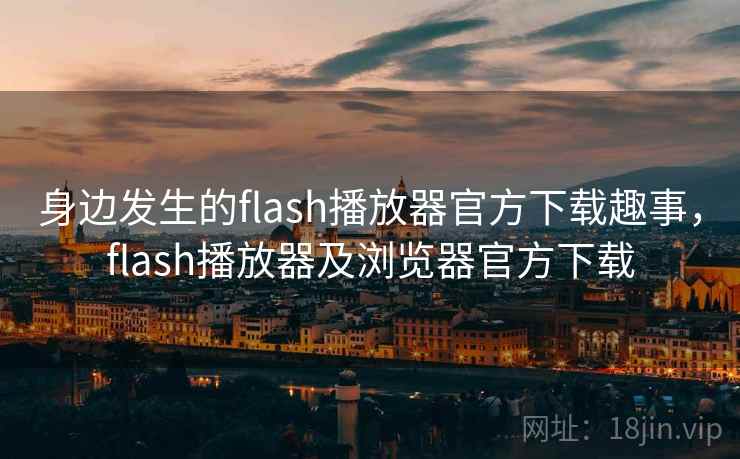 身边发生的flash播放器官方下载趣事,flash播放器及浏览器官方下载 身边发生的flash播放器官方下载趣事,flash播放器及浏览器官方下载